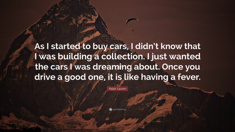 Ralph Lauren Quote: “As I started to buy cars, I didn’t know that I was building a collection. I just wanted the cars I was dreaming about. Once you drive a good one, it is like having a fever.”