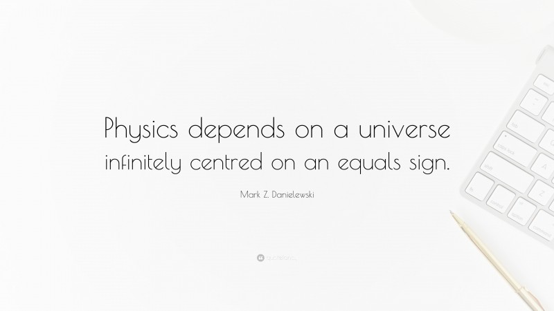 Mark Z. Danielewski Quote: “Physics depends on a universe infinitely centred on an equals sign.”