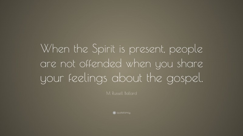 M. Russell Ballard Quote: “When the Spirit is present, people are not offended when you share your feelings about the gospel.”