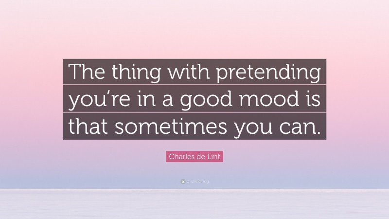 Charles de Lint Quote: “The thing with pretending you’re in a good mood is that sometimes you can.”