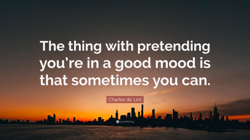 Charles de Lint Quote: “The thing with pretending you’re in a good mood is that sometimes you can.”