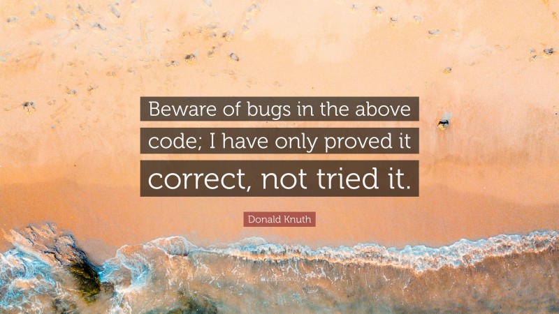 Donald Knuth Quote: “Beware of bugs in the above code; I have only proved it correct, not tried it.”