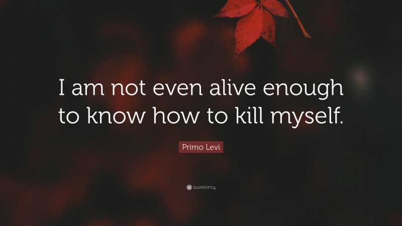 Primo Levi Quote: “I am not even alive enough to know how to kill myself.”