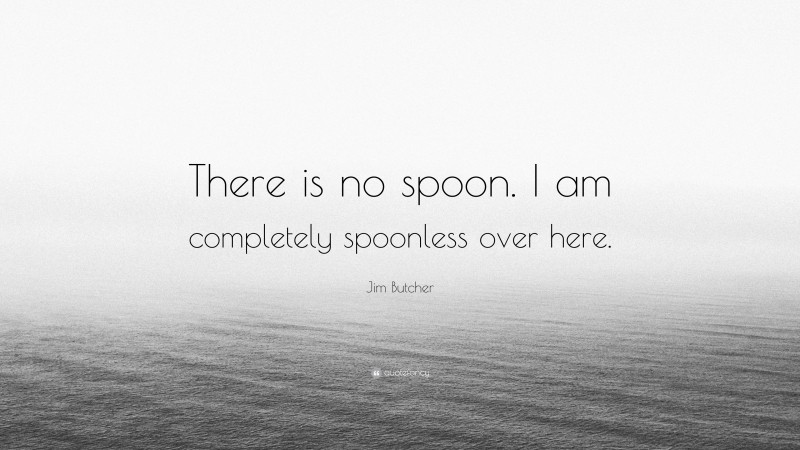 Jim Butcher Quote: “There is no spoon. I am completely spoonless over here.”