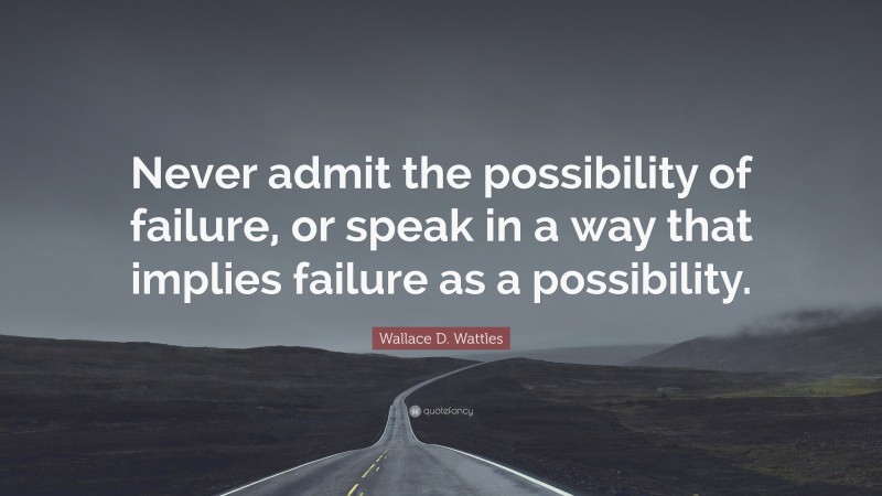 Wallace D. Wattles Quote: “Never admit the possibility of failure, or speak in a way that implies failure as a possibility.”