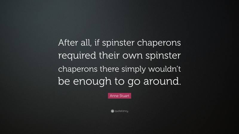 Anne Stuart Quote: “After all, if spinster chaperons required their own spinster chaperons there simply wouldn’t be enough to go around.”