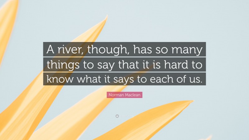 Norman Maclean Quote: “A river, though, has so many things to say that it is hard to know what it says to each of us.”