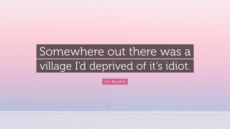 Jim Butcher Quote: “Somewhere out there was a village I’d deprived of it’s idiot.”