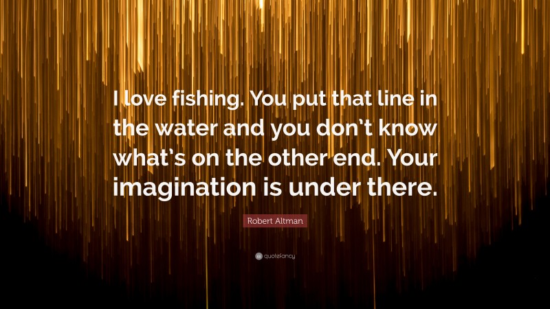 Robert Altman Quote: “I love fishing. You put that line in the water and you don’t know what’s on the other end. Your imagination is under there.”