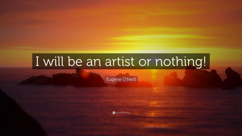 Eugene O'Neill Quote: “I will be an artist or nothing!”