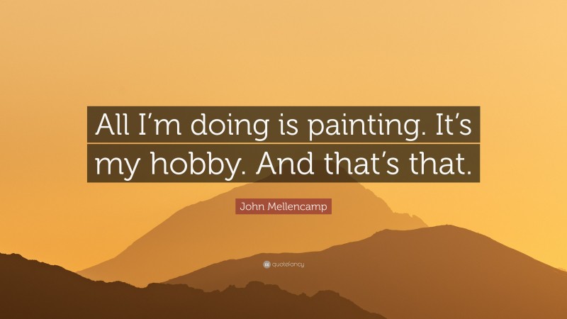 John Mellencamp Quote: “All I’m doing is painting. It’s my hobby. And that’s that.”