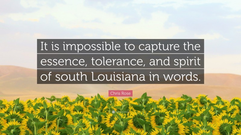 Chris Rose Quote: “It is impossible to capture the essence, tolerance, and spirit of south Louisiana in words.”