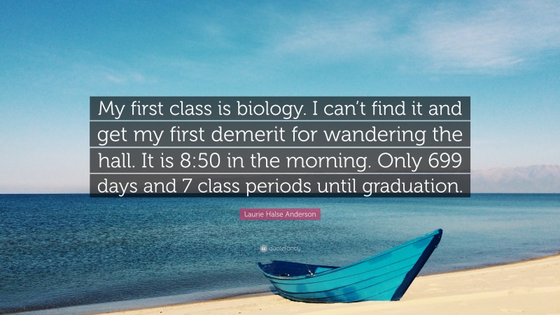 Laurie Halse Anderson Quote: “My first class is biology. I can’t find it and get my first demerit for wandering the hall. It is 8:50 in the morning. Only 699 days and 7 class periods until graduation.”