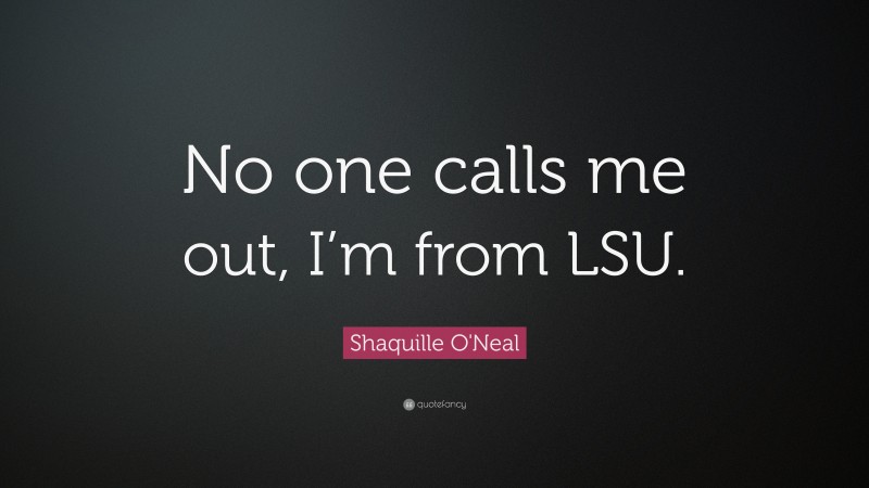 Shaquille O'Neal Quote: “No one calls me out, I’m from LSU.”