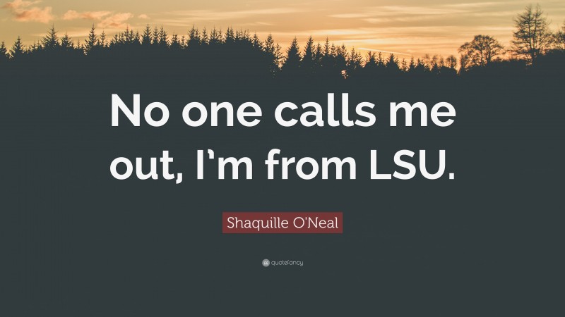 Shaquille O'Neal Quote: “No one calls me out, I’m from LSU.”