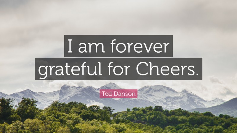 Ted Danson Quote: “I am forever grateful for Cheers.”
