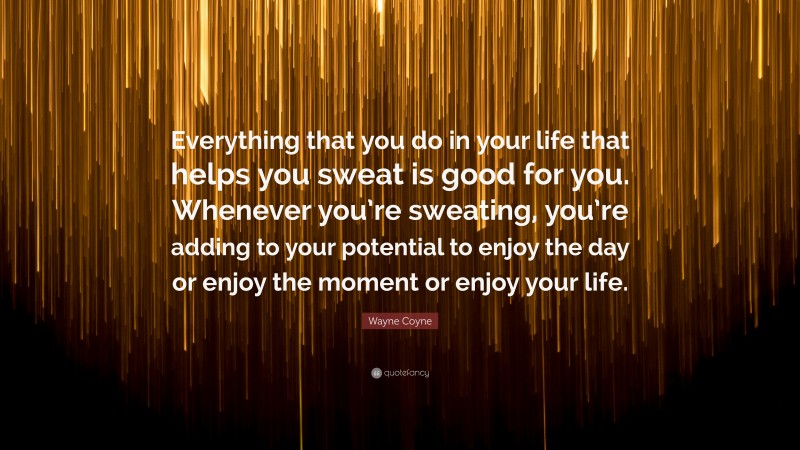 Wayne Coyne Quote: “Everything that you do in your life that helps you sweat is good for you. Whenever you’re sweating, you’re adding to your potential to enjoy the day or enjoy the moment or enjoy your life.”
