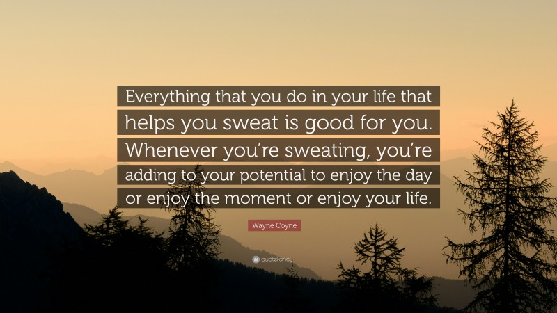 Wayne Coyne Quote: “Everything that you do in your life that helps you sweat is good for you. Whenever you’re sweating, you’re adding to your potential to enjoy the day or enjoy the moment or enjoy your life.”