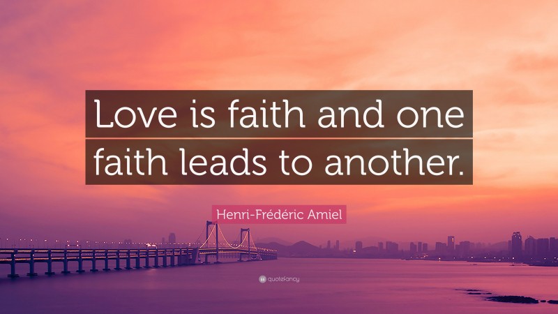 Henri-Frédéric Amiel Quote: “Love is faith and one faith leads to another.”