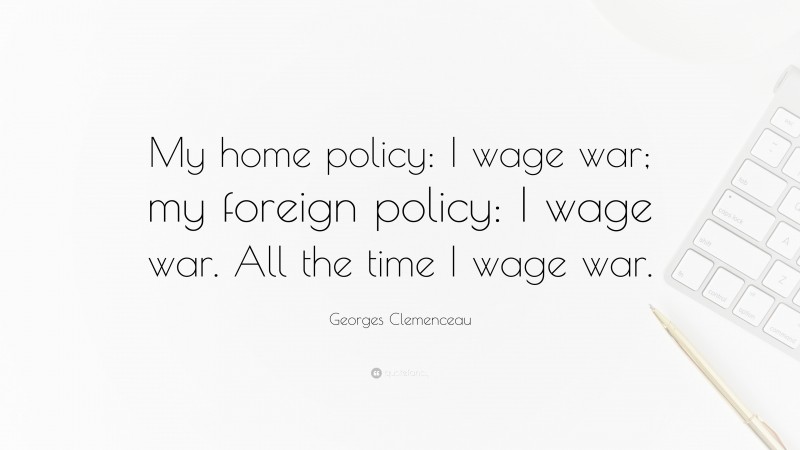 Georges Clemenceau Quote: “My home policy: I wage war; my foreign policy: I wage war. All the time I wage war.”