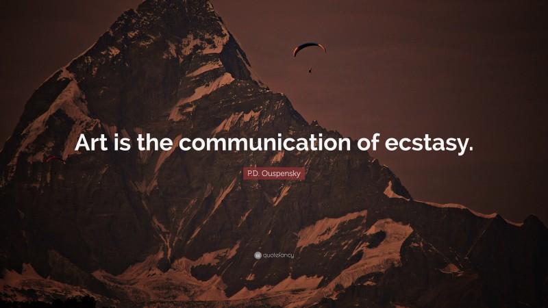 P.D. Ouspensky Quote: “Art is the communication of ecstasy.”