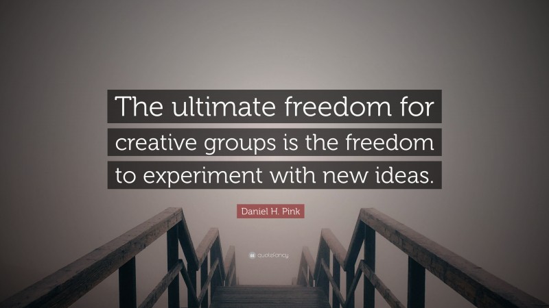 Daniel H. Pink Quote: “The ultimate freedom for creative groups is the freedom to experiment with new ideas.”