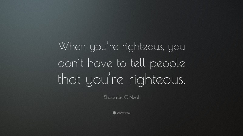 Shaquille O'Neal Quote: “When you’re righteous, you don’t have to tell people that you’re righteous.”