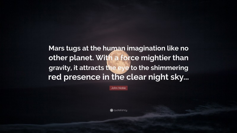 John Noble Quote: “Mars tugs at the human imagination like no other planet. With a force mightier than gravity, it attracts the eye to the shimmering red presence in the clear night sky...”