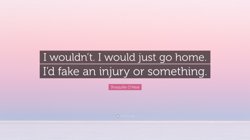 Shaquille O'Neal Quote: “I wouldn’t. I would just go home. I’d fake an injury or something.”