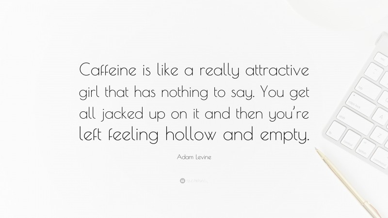 Adam Levine Quote: “Caffeine is like a really attractive girl that has nothing to say. You get all jacked up on it and then you’re left feeling hollow and empty.”