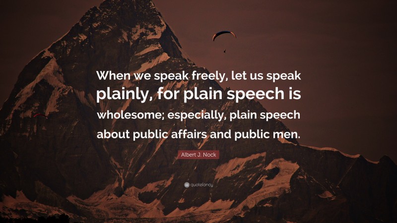 Albert J. Nock Quote: “When we speak freely, let us speak plainly, for plain speech is wholesome; especially, plain speech about public affairs and public men.”