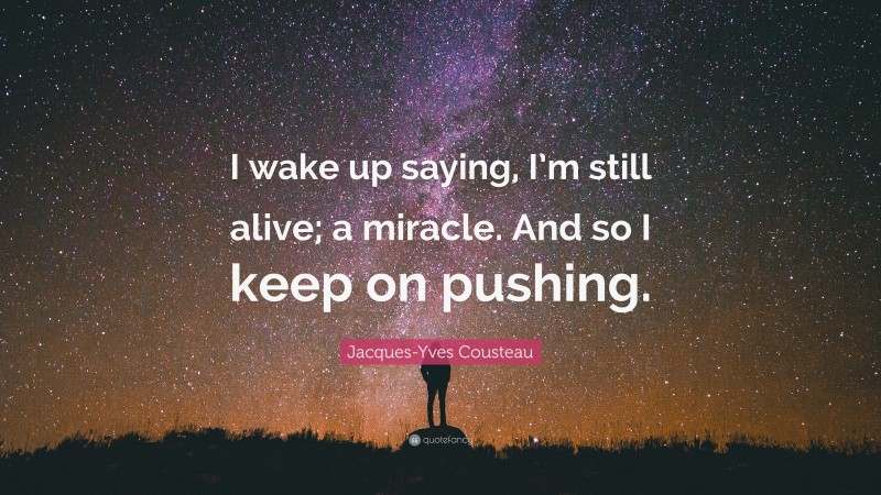 Jacques-Yves Cousteau Quote: “I wake up saying, I’m still alive; a miracle. And so I keep on pushing.”