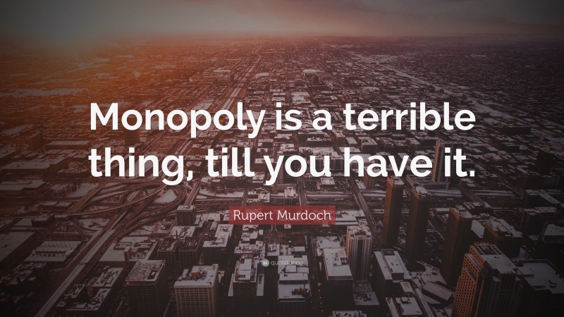 Rupert Murdoch Quote: “Monopoly is a terrible thing, till you have it.”