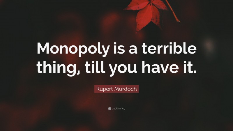 Rupert Murdoch Quote: “Monopoly is a terrible thing, till you have it.”
