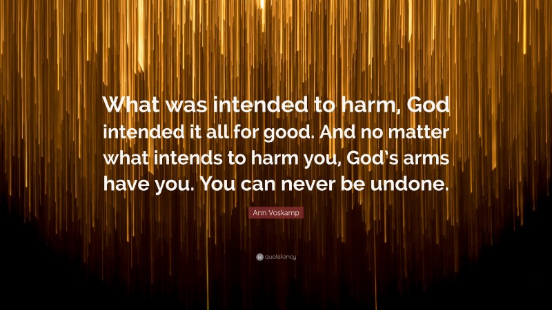 Ann Voskamp Quote: “What was intended to harm, God intended it all for good. And no matter what intends to harm you, God’s arms have you. You can never be undone.”