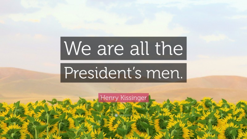 Henry Kissinger Quote: “We are all the President’s men.”