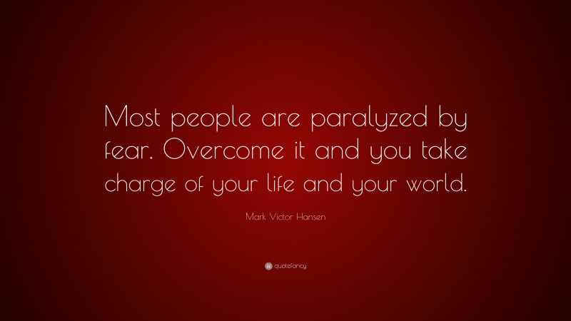Mark Victor Hansen Quote: “Most people are paralyzed by fear. Overcome it and you take charge of your life and your world.”