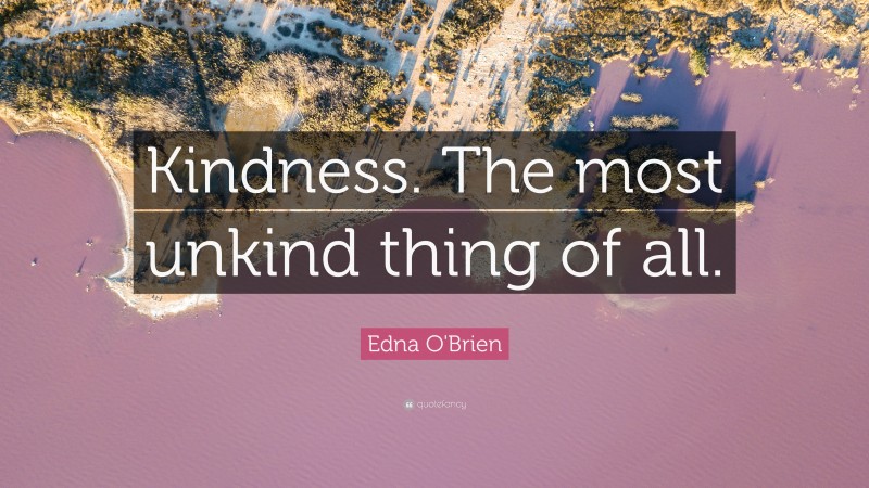 Edna O'Brien Quote: “Kindness. The most unkind thing of all.”