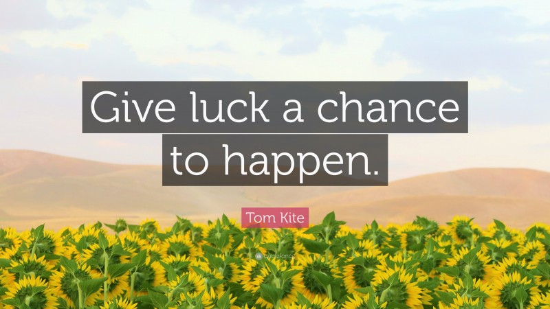Tom Kite Quote: “Give luck a chance to happen.”