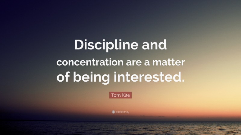 Tom Kite Quote: “Discipline and concentration are a matter of being interested.”