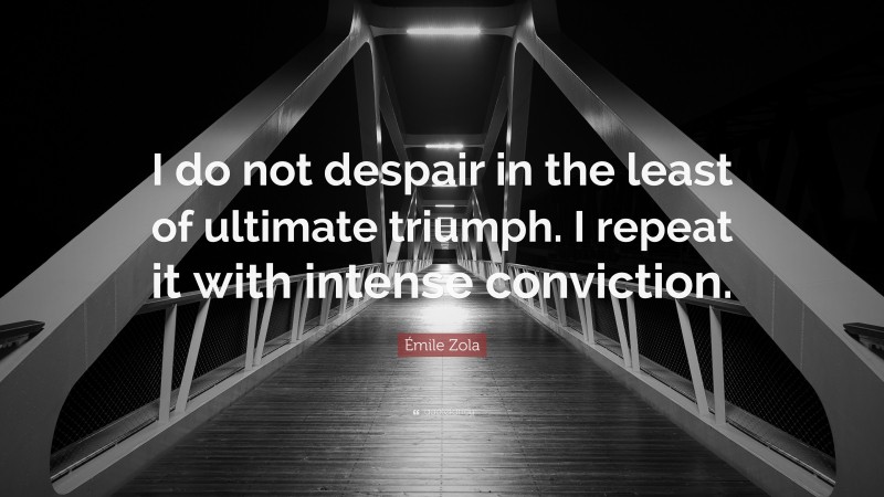 Émile Zola Quote: “I do not despair in the least of ultimate triumph. I repeat it with intense conviction.”