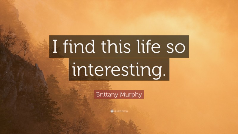 Brittany Murphy Quote: “I find this life so interesting.”