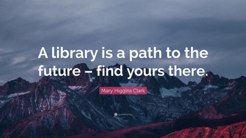 Mary Higgins Clark Quote: “A library is a path to the future – find yours there.”