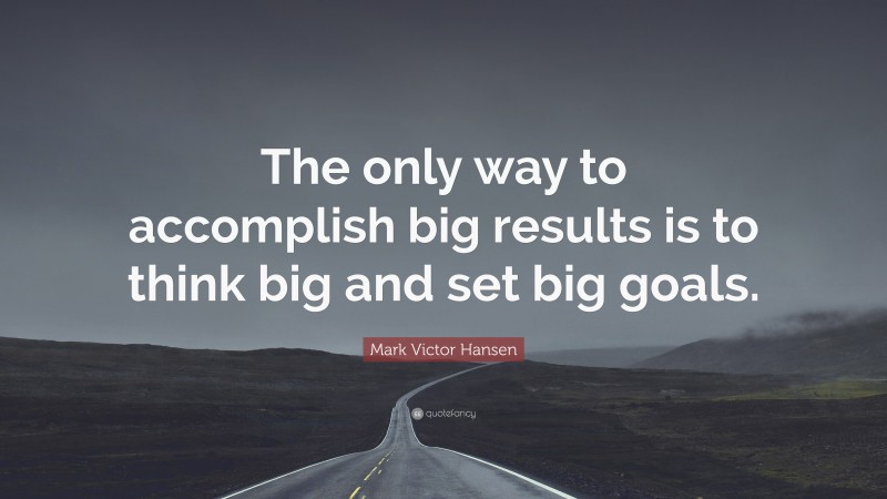 Mark Victor Hansen Quote: “The only way to accomplish big results is to think big and set big goals.”