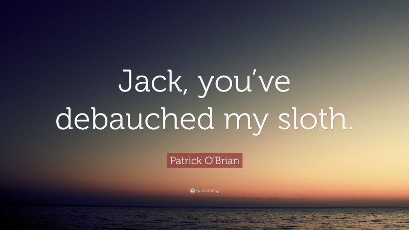 Patrick O'Brian Quote: “Jack, you’ve debauched my sloth.”