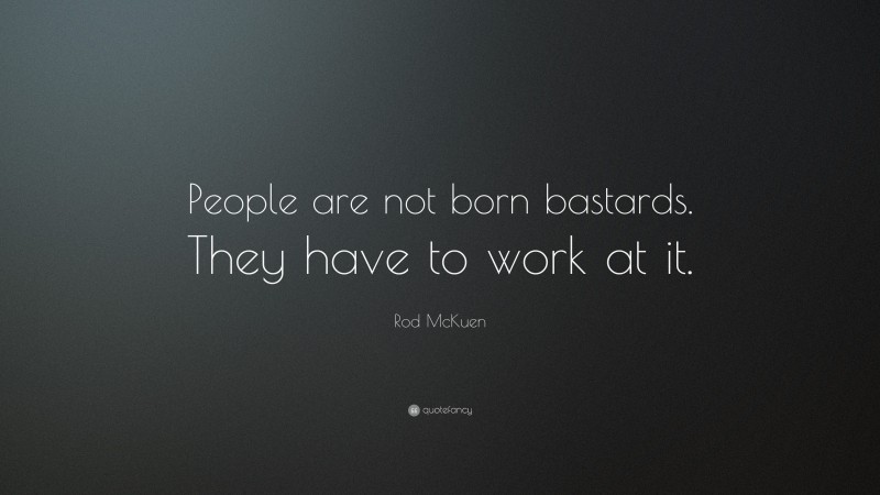 Rod McKuen Quote: “People are not born bastards. They have to work at it.”