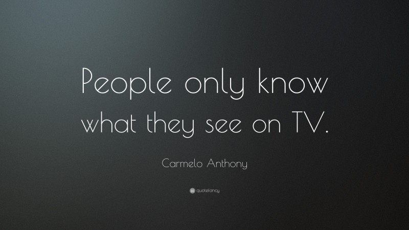 Carmelo Anthony Quote: “People only know what they see on TV.”