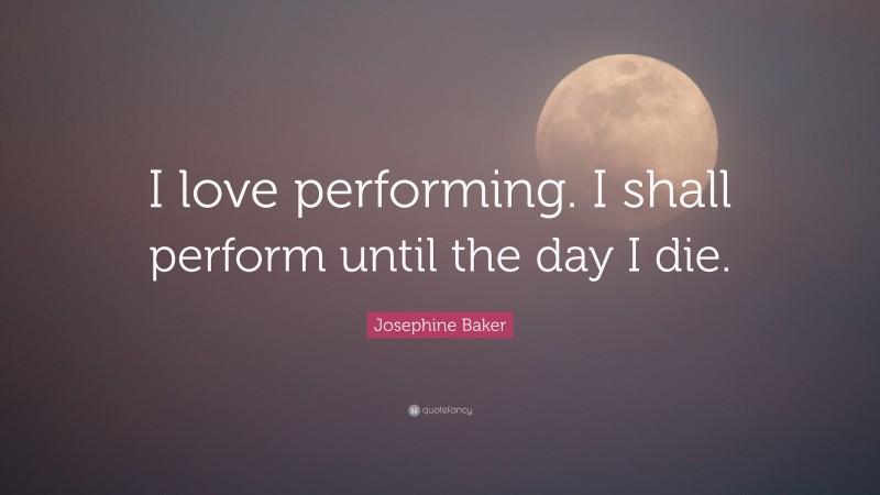 Josephine Baker Quote: “I love performing. I shall perform until the day I die.”