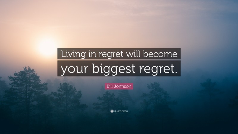 Bill Johnson Quote: “Living in regret will become your biggest regret.”