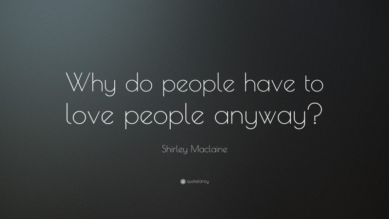 Shirley Maclaine Quote: “Why do people have to love people anyway?”